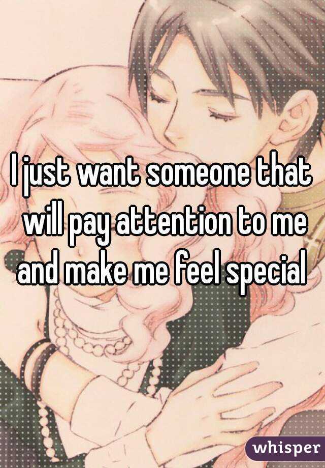 I just want someone that will pay attention to me and make me feel special 