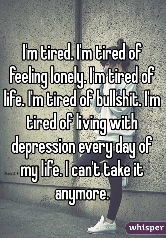 I'm tired. I'm tired of feeling lonely. I'm tired of life. I'm tired of bullshit. I'm tired of living with depression every day of my life. I can't take it anymore. 