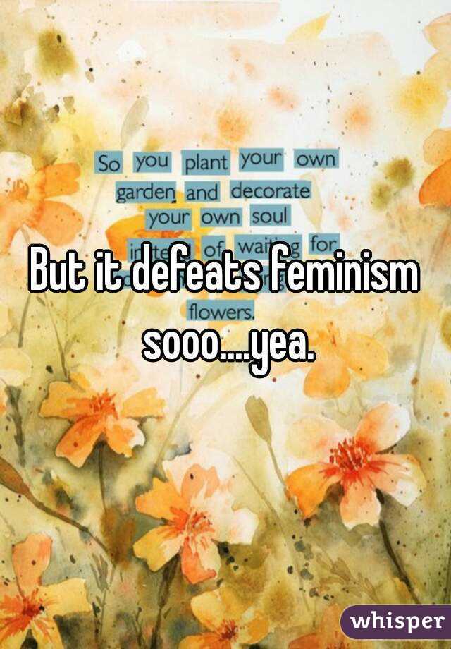 But it defeats feminism sooo....yea.