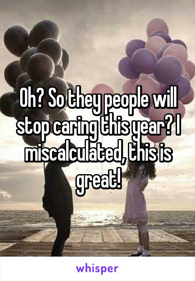 Oh? So they people will stop caring this year? I miscalculated, this is great!