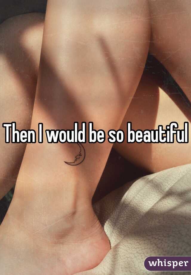 Then I would be so beautiful 