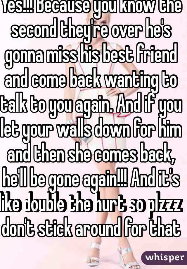 Yes!!! Because you know the second they're over he's gonna miss his best friend and come back wanting to talk to you again. And if you let your walls down for him and then she comes back, he'll be gone again!!! And it's like double the hurt so plzzz don't stick around for that