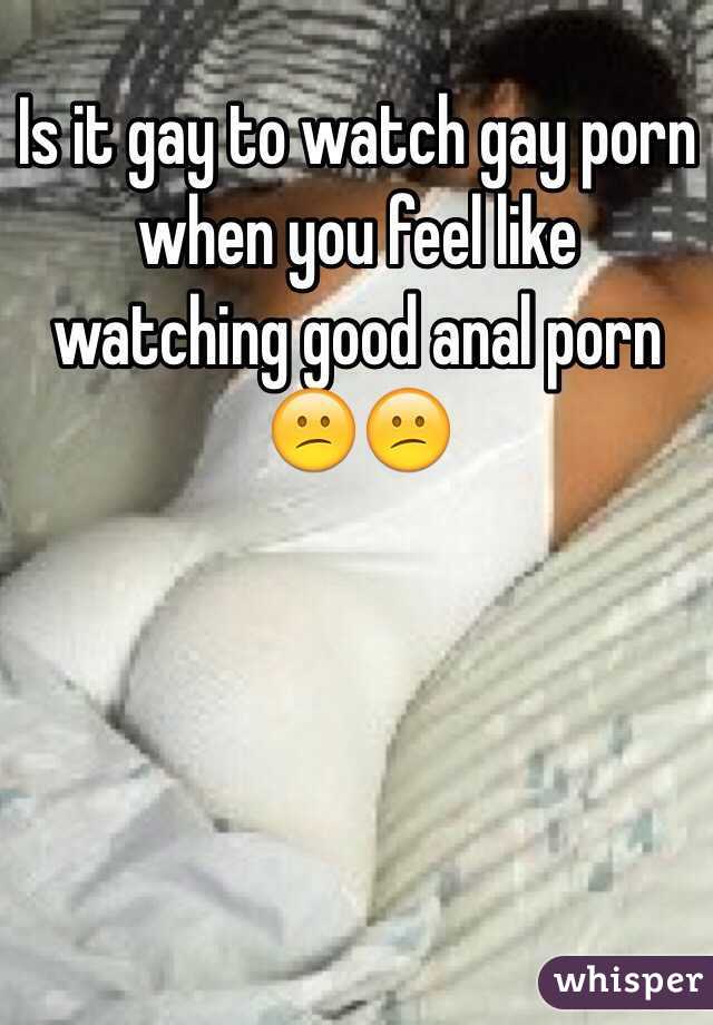 Is it gay to watch gay porn when you feel like watching good anal porn 😕😕
