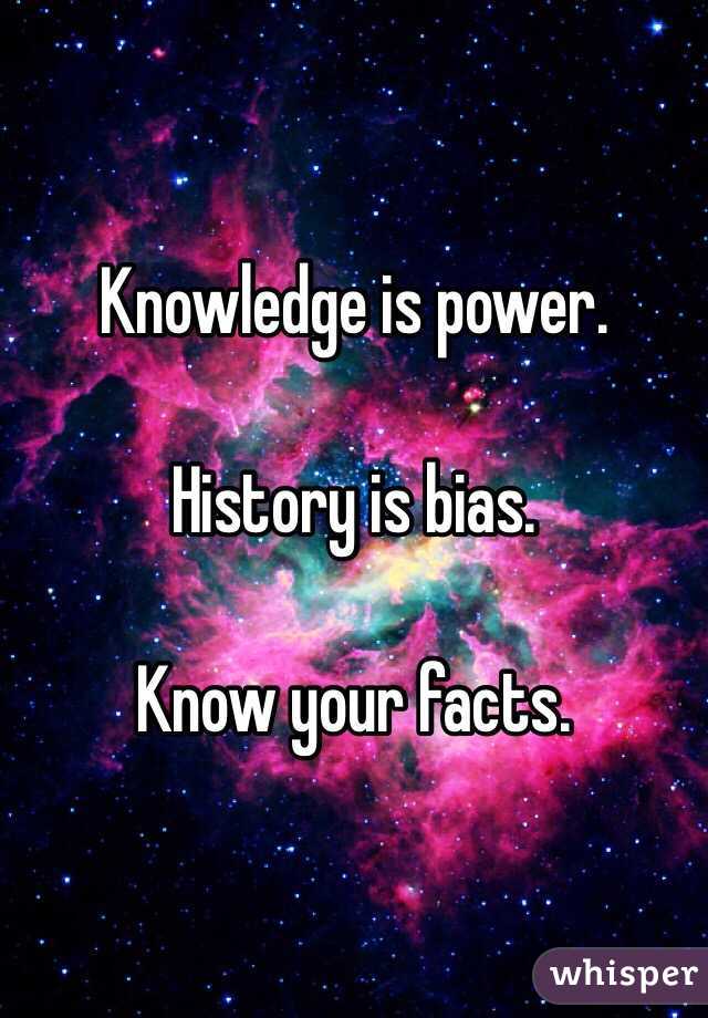 Knowledge is power.

History is bias.

Know your facts.
