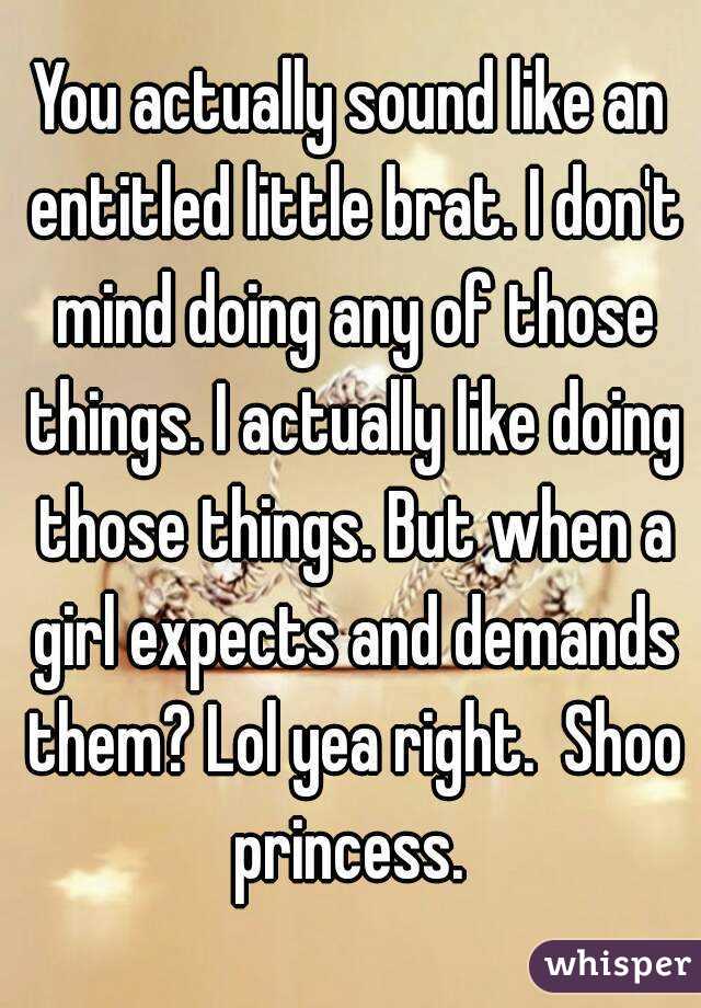 You actually sound like an entitled little brat. I don't mind doing any of those things. I actually like doing those things. But when a girl expects and demands them? Lol yea right.  Shoo princess. 