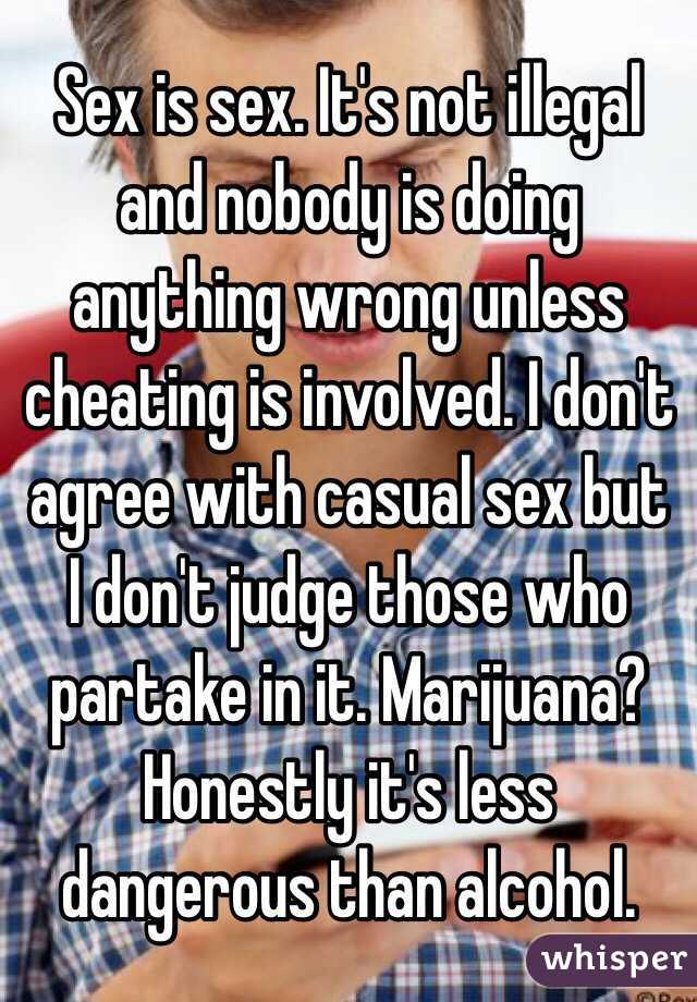 Sex is sex. It's not illegal and nobody is doing anything wrong unless cheating is involved. I don't agree with casual sex but I don't judge those who partake in it. Marijuana? Honestly it's less dangerous than alcohol. 