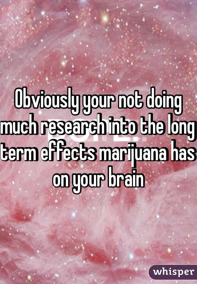 Obviously your not doing much research into the long term effects marijuana has on your brain