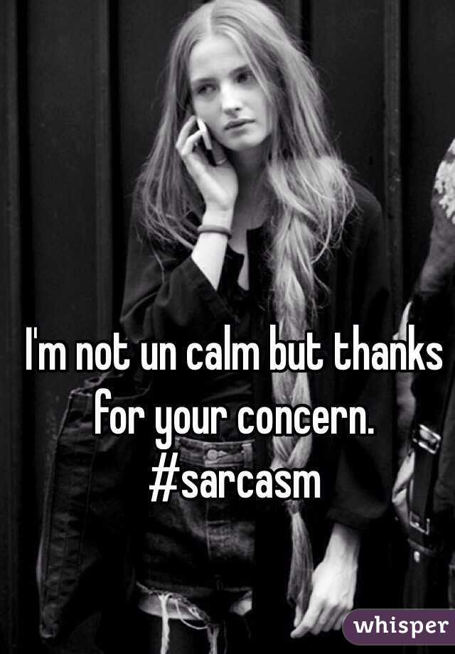 I'm not un calm but thanks for your concern.
#sarcasm