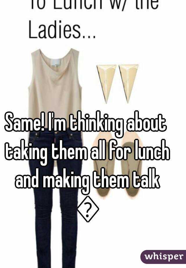 Same! I'm thinking about taking them all for lunch and making them talk 😂