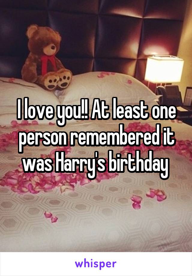 I love you!! At least one person remembered it was Harry's birthday 