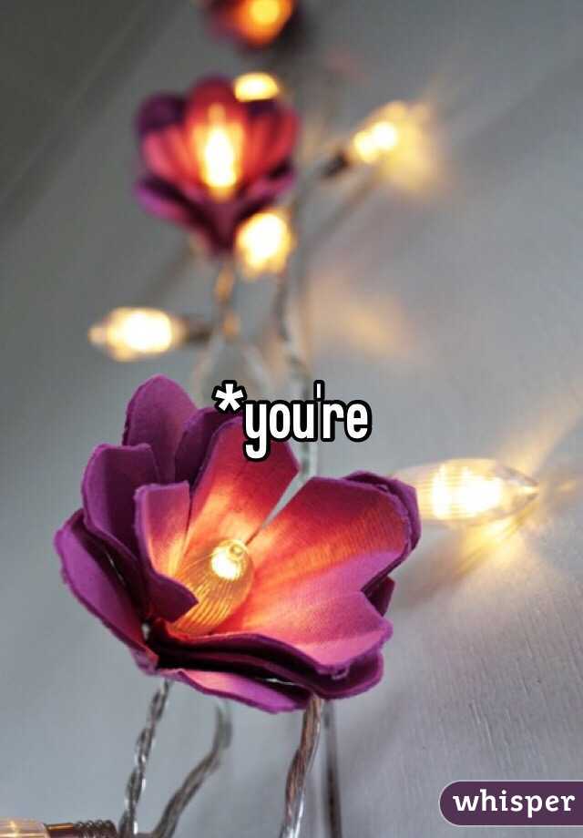 *you're