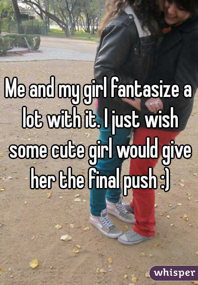 Me and my girl fantasize a lot with it. I just wish some cute girl would give her the final push :)