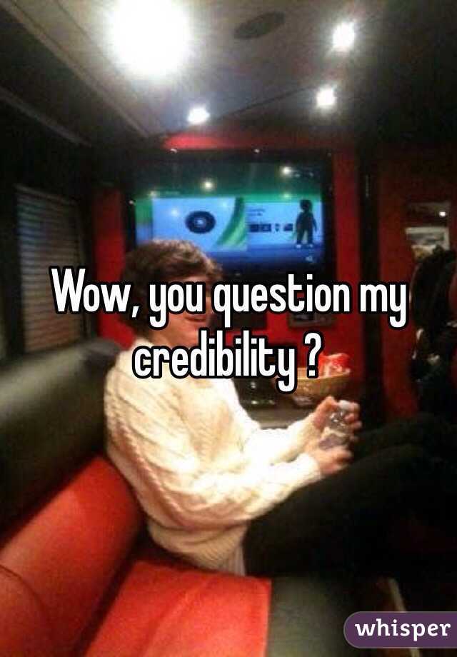 Wow, you question my credibility ? 