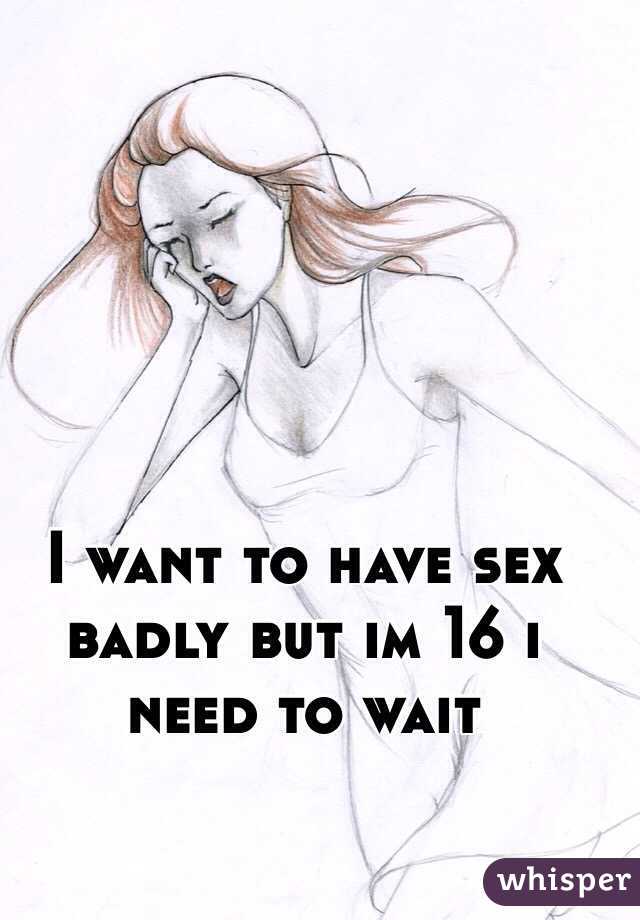 I want to have sex badly but im 16 i need to wait 