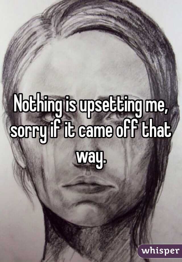 Nothing is upsetting me, sorry if it came off that way.