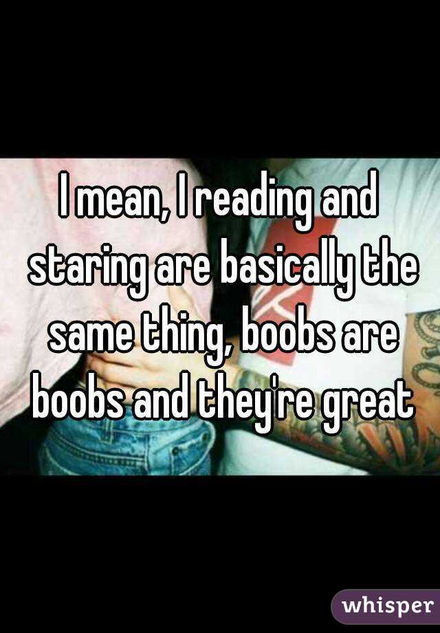 I mean, I reading and staring are basically the same thing, boobs are boobs and they're great