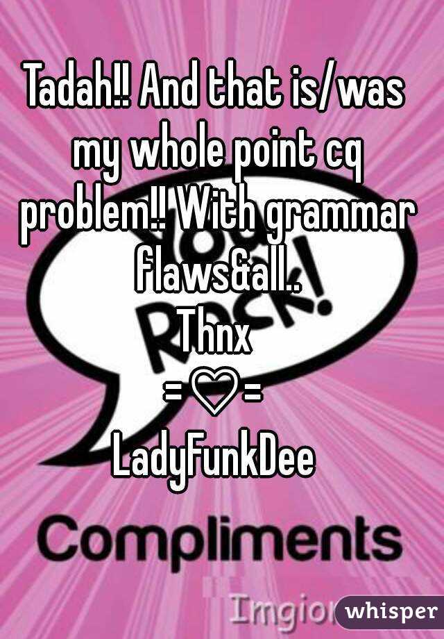 Tadah!! And that is/was my whole point cq problem!! With grammar flaws&all..
Thnx
=♡=
LadyFunkDee
