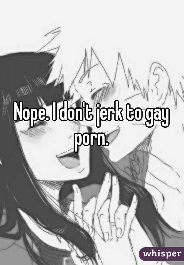Nope. I don't jerk to gay porn. 