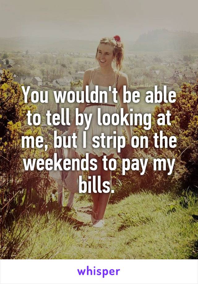You wouldn't be able to tell by looking at me, but I strip on the weekends to pay my bills. 