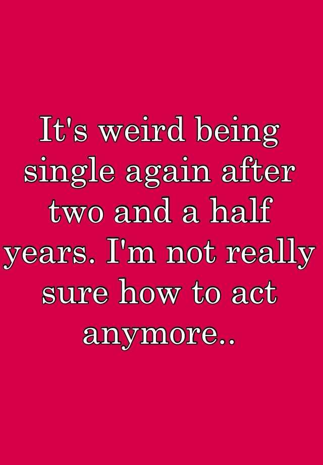 it-s-weird-being-single-again-after-two-and-a-half-years-i-m-not