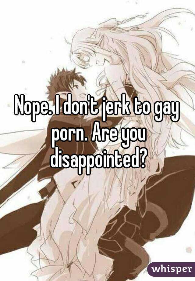 Nope. I don't jerk to gay porn. Are you disappointed?