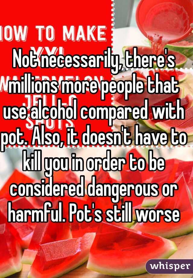 Not necessarily, there's millions more people that use alcohol compared with pot. Also, it doesn't have to kill you in order to be considered dangerous or harmful. Pot's still worse