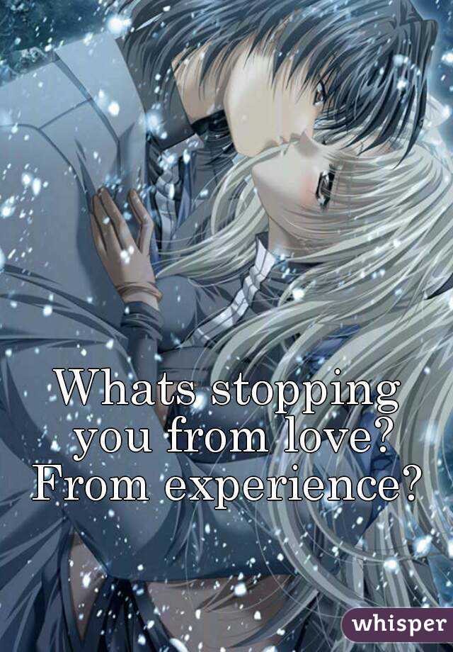 Whats stopping you from love? From experience? 