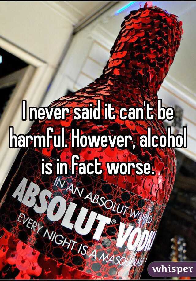 I never said it can't be harmful. However, alcohol is in fact worse. 