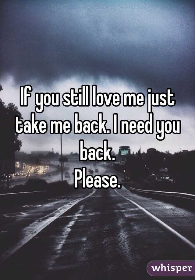 If you still love me just take me back. I need you back.
Please.