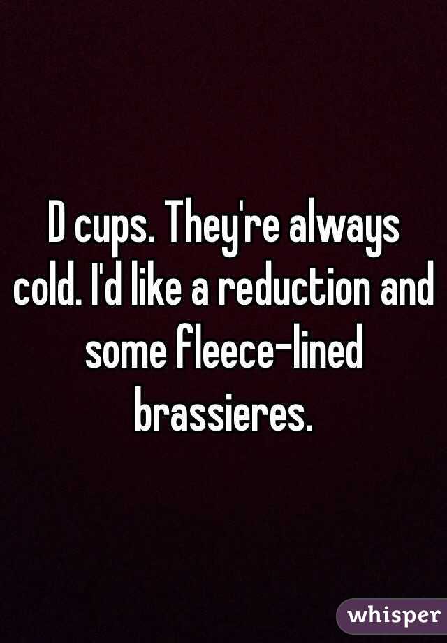 D cups. They're always cold. I'd like a reduction and some fleece-lined brassieres. 