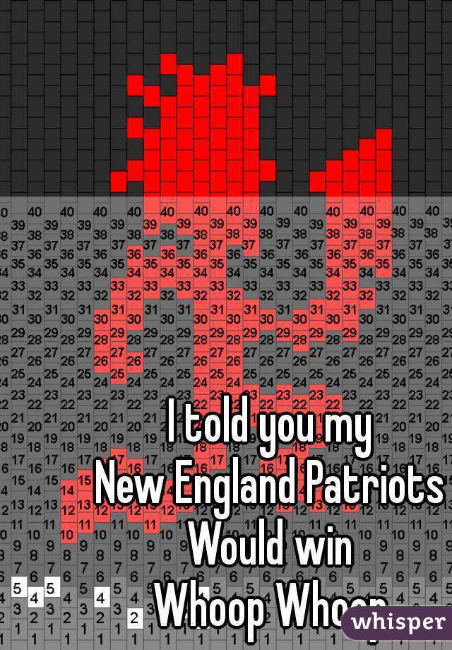 I told you my
New England Patriots
Would win
Whoop Whoop