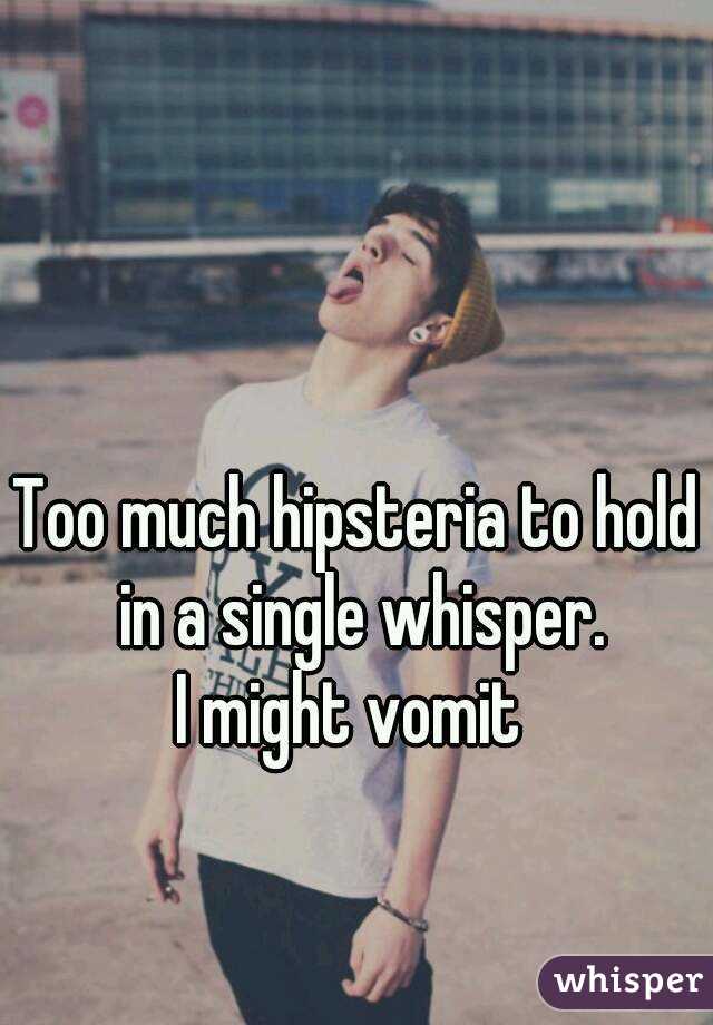 Too much hipsteria to hold in a single whisper.
I might vomit 