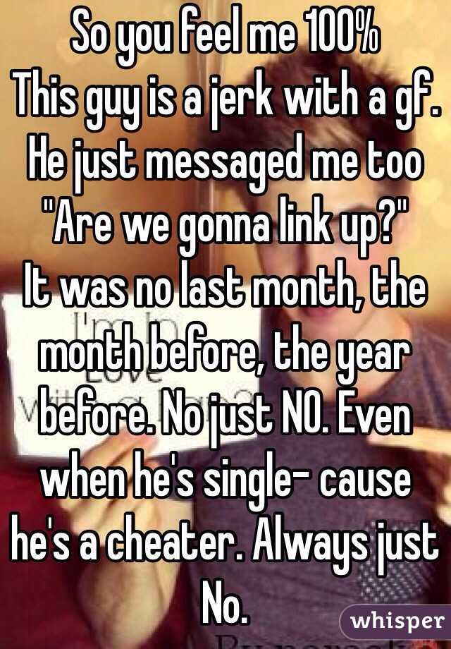 So you feel me 100%
This guy is a jerk with a gf. He just messaged me too
"Are we gonna link up?"
It was no last month, the month before, the year before. No just NO. Even when he's single- cause he's a cheater. Always just No.