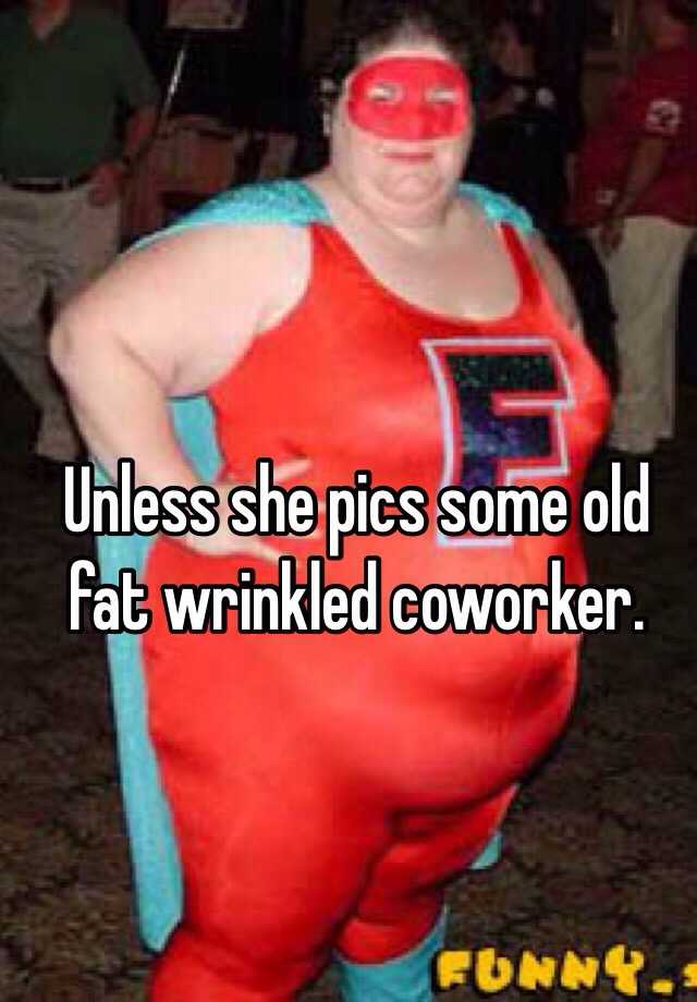 Unless She Pics Some Old Fat Wrinkled Coworker