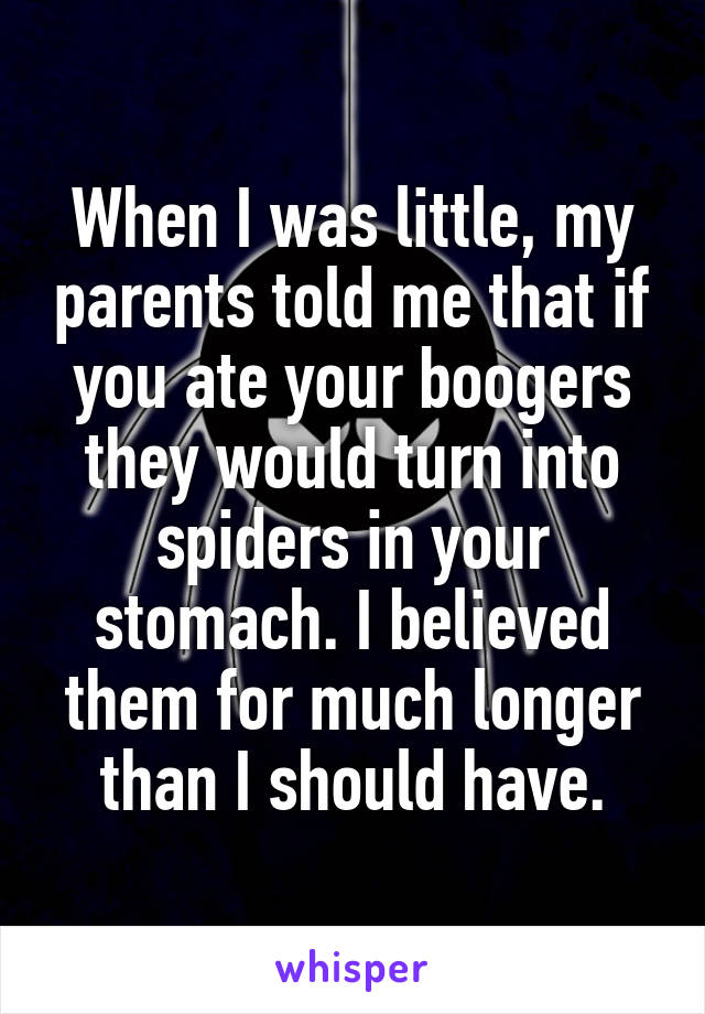 When I was little, my parents told me that if you ate your boogers they would turn into spiders in your stomach. I believed them for much longer than I should have.