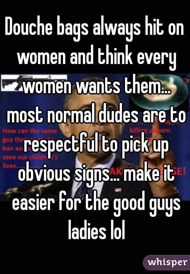 Douche bags always hit on women and think every women wants them... most normal dudes are to respectful to pick up obvious signs... make it easier for the good guys ladies lol