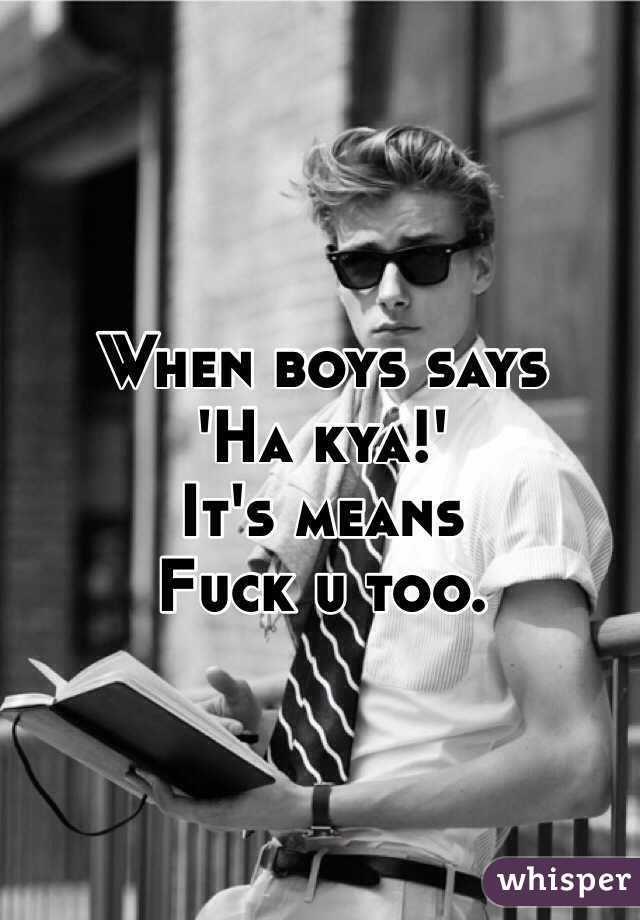 When boys says
'Ha kya!'
It's means
Fuck u too.