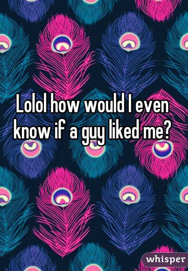 Lolol how would I even know if a guy liked me?