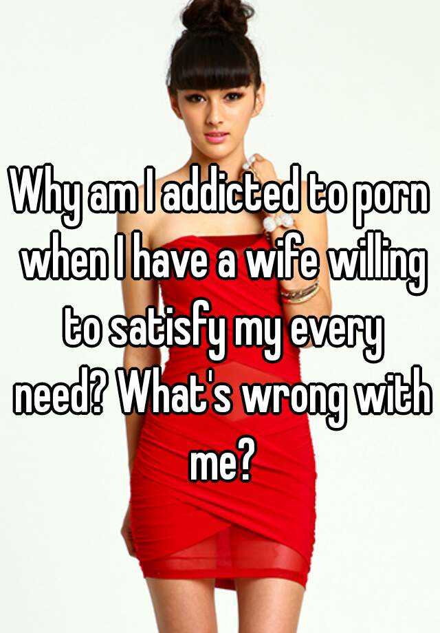 Why Am I Addicted To Porn When I Have A Wife Willing To Satisfy My Every Need Whats Wrong With Me 