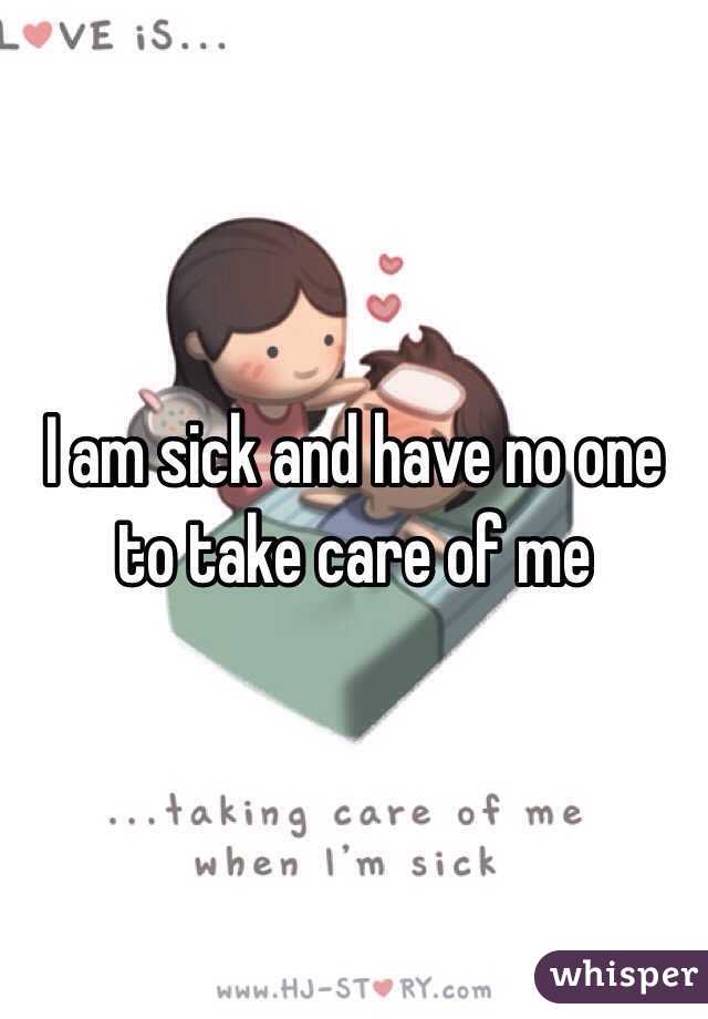 I am sick and have no one to take care of me