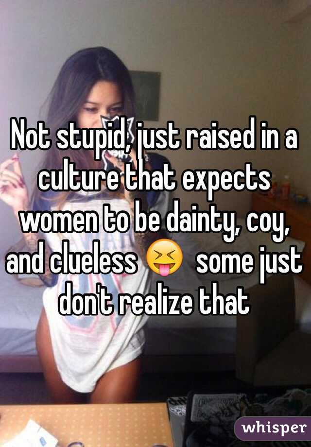 Not stupid, just raised in a culture that expects women to be dainty, coy, and clueless 😝  some just don't realize that 