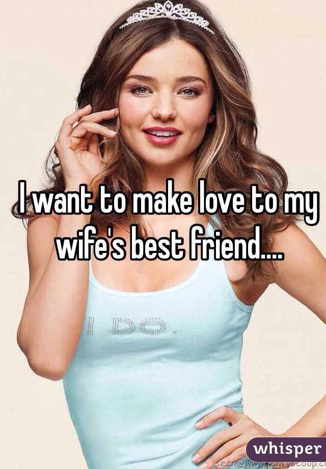 I want to make love to my wife's best friend....