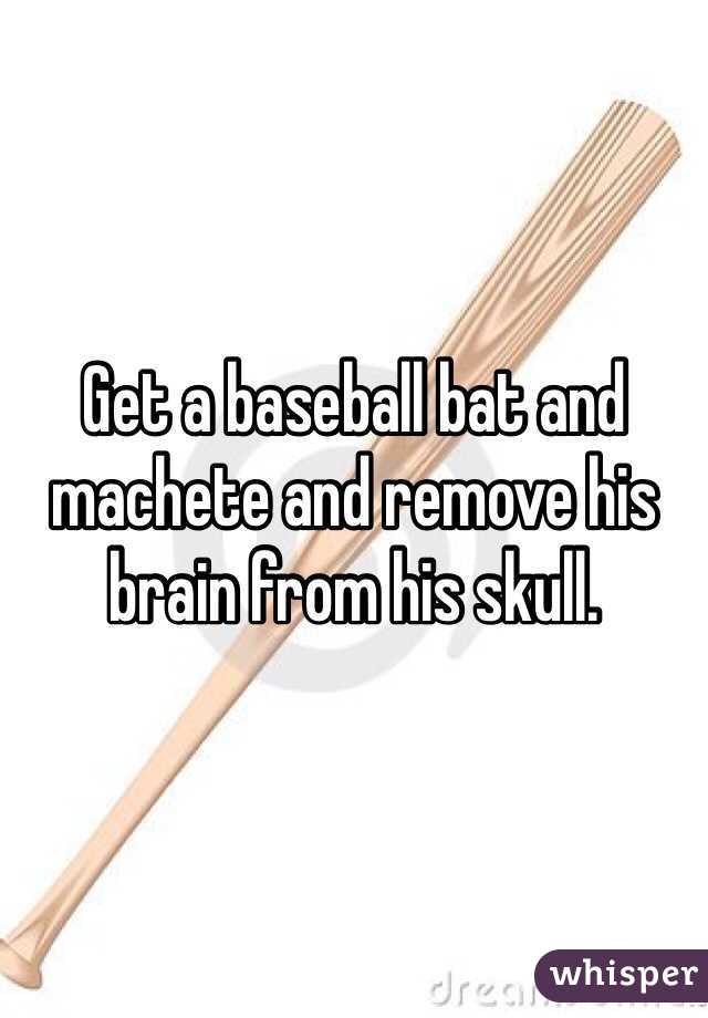 Get a baseball bat and machete and remove his brain from his skull. 