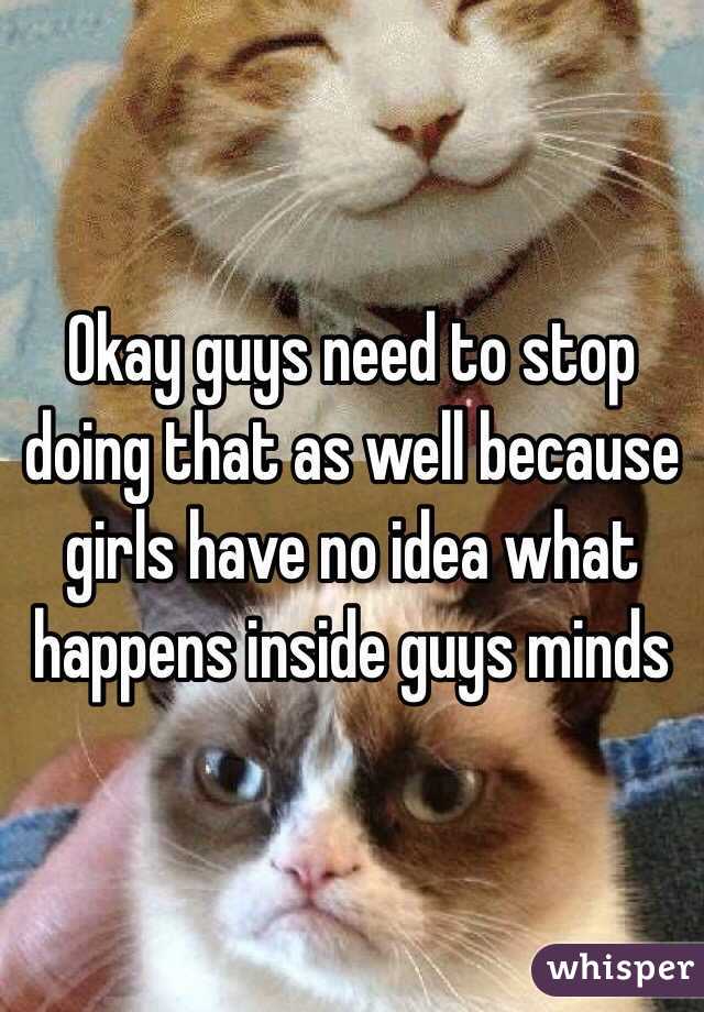 Okay guys need to stop doing that as well because girls have no idea what happens inside guys minds