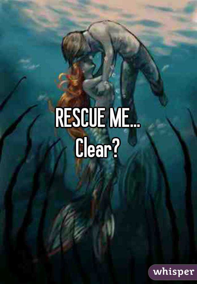 RESCUE ME...
Clear?