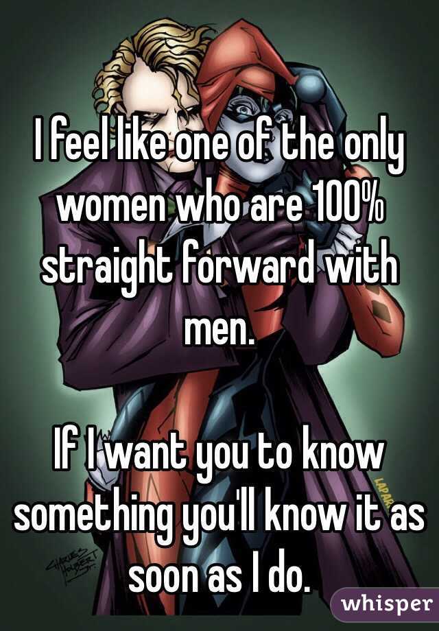 I feel like one of the only women who are 100% straight forward with men.

If I want you to know something you'll know it as soon as I do.