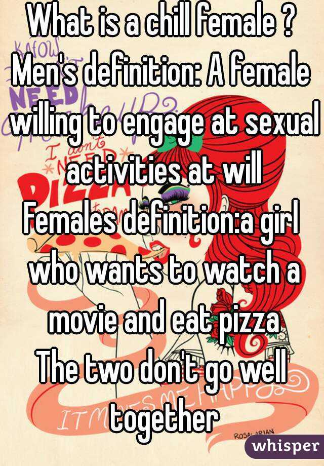 What is a chill female ?
Men's definition: A female willing to engage at sexual activities at will
Females definition:a girl who wants to watch a movie and eat pizza
The two don't go well together