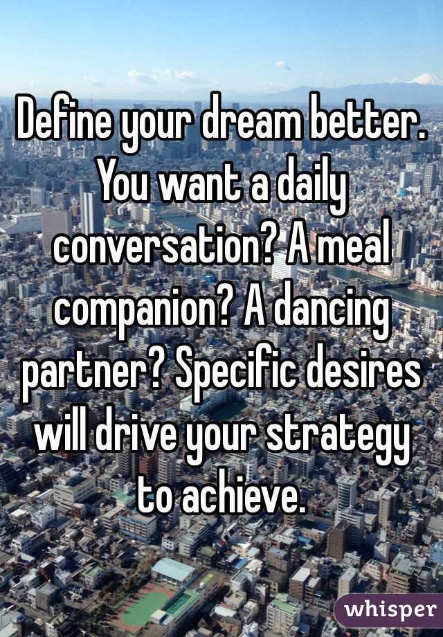 Define your dream better. You want a daily conversation? A meal companion? A dancing partner? Specific desires will drive your strategy to achieve.