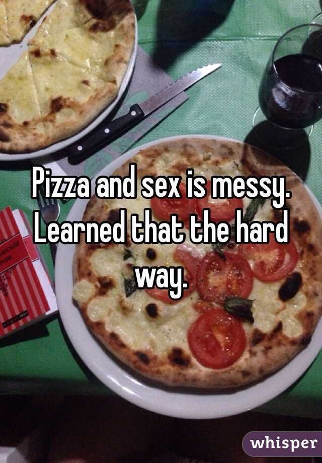 Pizza and sex is messy. Learned that the hard way.