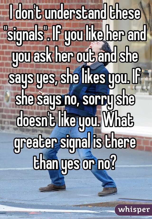 I don't understand these "signals". If you like her and you ask her out and she says yes, she likes you. If she says no, sorry she doesn't like you. What greater signal is there than yes or no? 